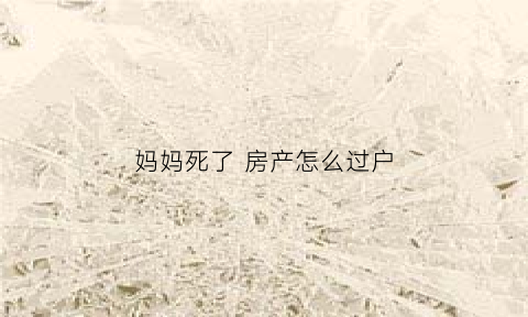 妈妈死了房产怎么过户(妈妈死了房子全归爸爸吗)